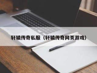 轩辕传奇私服（轩辕传奇网页游戏）