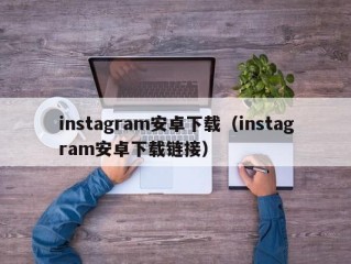 instagram安卓下载（instagram安卓下载链接）