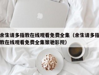 余生请多指教在线观看免费全集（余生请多指教在线观看免费全集策驰影院）