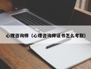 心理咨询师（心理咨询师证书怎么考取）