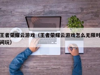 王者荣耀云游戏（王者荣耀云游戏怎么无限时间玩）