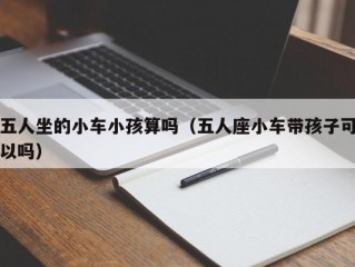 五人坐的小车小孩算吗（五人座小车带孩子可以吗）