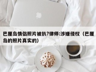 巴厘岛情侣照片被扒?律师:涉嫌侵权（巴厘岛的照片真实的）