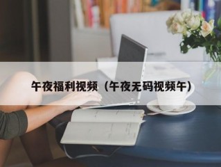 午夜福利视频（午夜无码视频午）