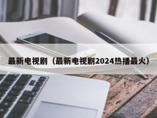 最新电视剧（最新电视剧2024热播最火）