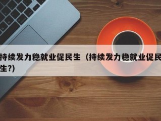 持续发力稳就业促民生（持续发力稳就业促民生?）