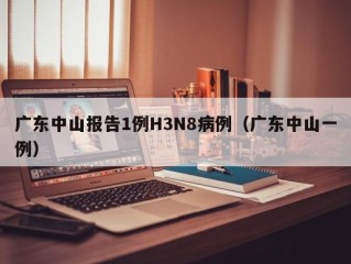 广东中山报告1例H3N8病例（广东中山一例）