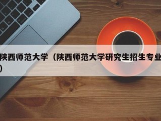 陕西师范大学（陕西师范大学研究生招生专业）