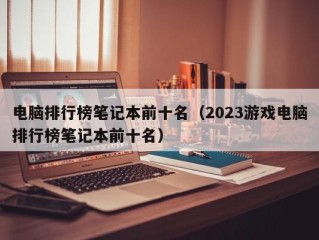 电脑排行榜笔记本前十名（2023游戏电脑排行榜笔记本前十名）