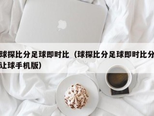 球探比分足球即时比（球探比分足球即时比分让球手机版）