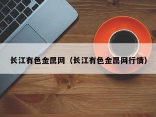 长江有色金属网（长江有色金属网行情）