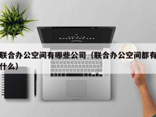 联合办公空间有哪些公司（联合办公空间都有什么）