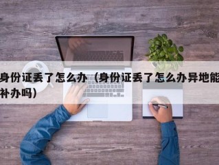 身份证丢了怎么办（身份证丢了怎么办异地能补办吗）