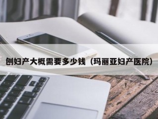 刨妇产大概需要多少钱（玛丽亚妇产医院）