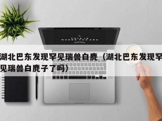 湖北巴东发现罕见瑞兽白麂（湖北巴东发现罕见瑞兽白麂子了吗）