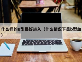 什么样的B型最好进入（什么情况下是b型血）