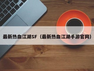 最新热血江湖SF（最新热血江湖手游官网）