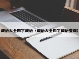 成语大全四字成语（成语大全四字成语查询）