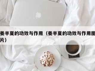 姜半夏的功效与作用（姜半夏的功效与作用图片）