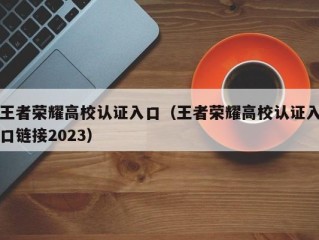 王者荣耀高校认证入口（王者荣耀高校认证入口链接2023）