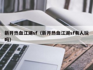 新开热血江湖sf（新开热血江湖sf有人玩吗）