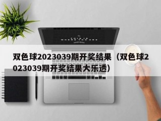 双色球2023039期开奖结果（双色球2023039期开奖结果大乐透）