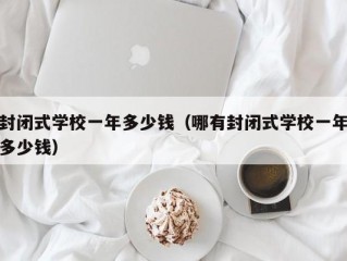 封闭式学校一年多少钱（哪有封闭式学校一年多少钱）