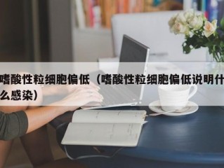 嗜酸性粒细胞偏低（嗜酸性粒细胞偏低说明什么感染）