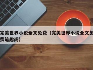 完美世界小说全文免费（完美世界小说全文免费笔趣阁）