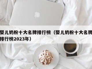 婴儿奶粉十大名牌排行榜（婴儿奶粉十大名牌排行榜2023年）