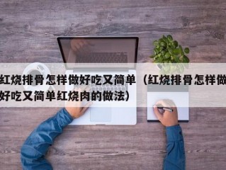 红烧排骨怎样做好吃又简单（红烧排骨怎样做好吃又简单红烧肉的做法）