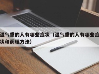 湿气重的人有哪些症状（湿气重的人有哪些症状和调理方法）