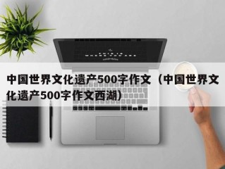 中国世界文化遗产500字作文（中国世界文化遗产500字作文西湖）