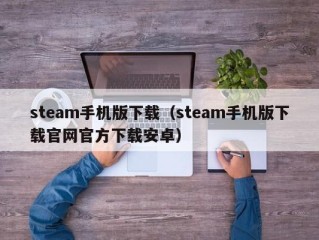 steam手机版下载（steam手机版下载官网官方下载安卓）