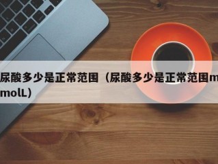 尿酸多少是正常范围（尿酸多少是正常范围mmolL）