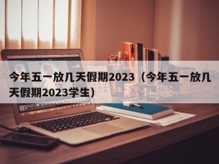 今年五一放几天假期2023（今年五一放几天假期2023学生）