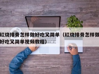 红烧排骨怎样做好吃又简单（红烧排骨怎样做好吃又简单视频教程）