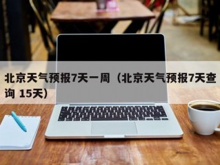 北京天气预报7天一周（北京天气预报7天查询 15天）