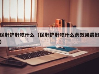 保肝护肝吃什么（保肝护肝吃什么药效果最好）