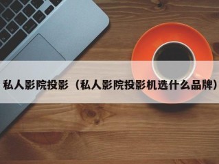 私人影院投影（私人影院投影机选什么品牌）