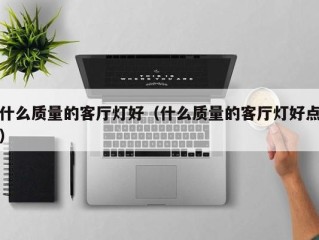 什么质量的客厅灯好（什么质量的客厅灯好点）