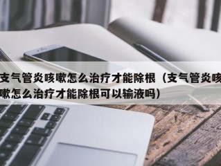 支气管炎咳嗽怎么治疗才能除根（支气管炎咳嗽怎么治疗才能除根可以输液吗）