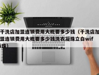 干洗店加盟连锁费用大概要多少钱（干洗店加盟连锁费用大概要多少钱洗衣凝珠立白wifi珠）