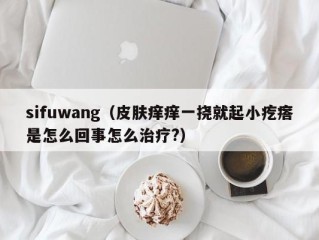 sifuwang（皮肤痒痒一挠就起小疙瘩是怎么回事怎么治疗?）