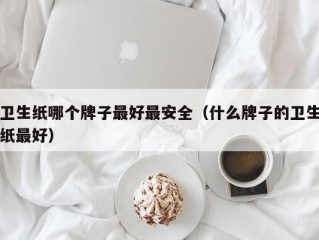 卫生纸哪个牌子最好最安全（什么牌子的卫生纸最好）