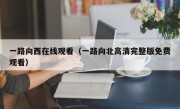 一路向西在线观看（一路向北高清完整版免费观看）