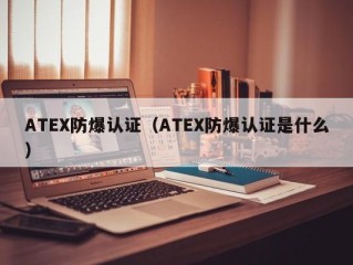 ATEX防爆认证（ATEX防爆认证是什么）