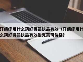 汗疱疹用什么药好得最快最有效（汗疱疹用什么药好得最快最有效他克莫司价格）