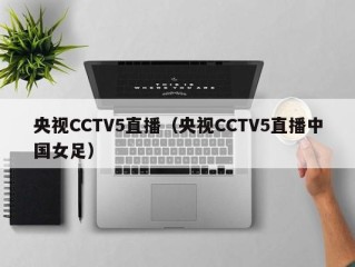 央视CCTV5直播（央视CCTV5直播中国女足）