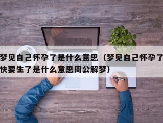 梦见自己怀孕了是什么意思（梦见自己怀孕了快要生了是什么意思周公解梦）